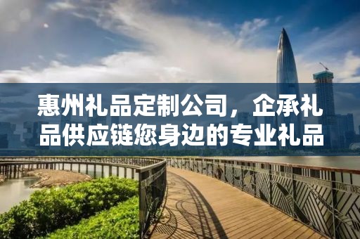 惠州礼品定制公司，企承礼品供应链您身边的专业礼品定制公司