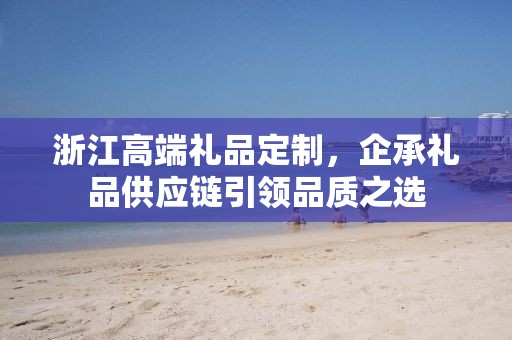 浙江高端礼品定制，企承礼品供应链引领品质之选
